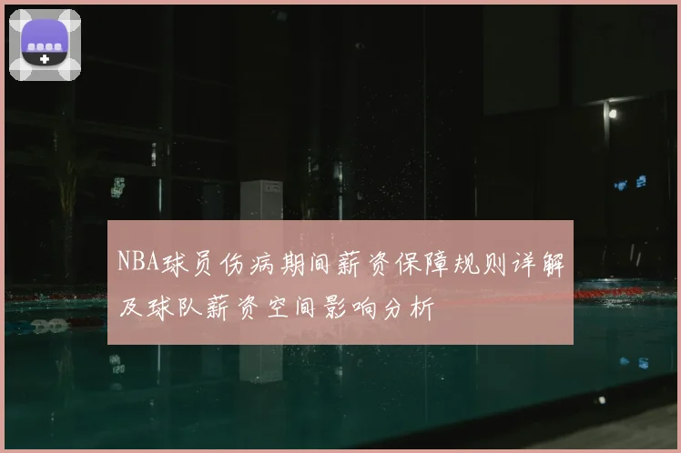 NBA球员伤病期间薪资保障规则详解及球队薪资空间影响分析
