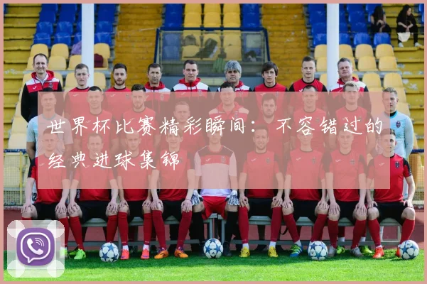 世界杯比赛精彩瞬间：不容错过的经典进球集锦