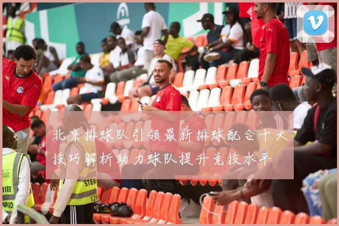 北京排球队引领最新排球配合十大技巧解析助力球队提升竞技水平