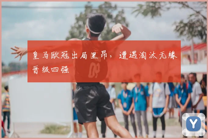 皇马欧冠出局里昂，遭遇淘汰无缘晋级四强