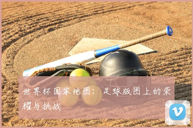 世界杯国家地图：足球版图上的荣耀与挑战