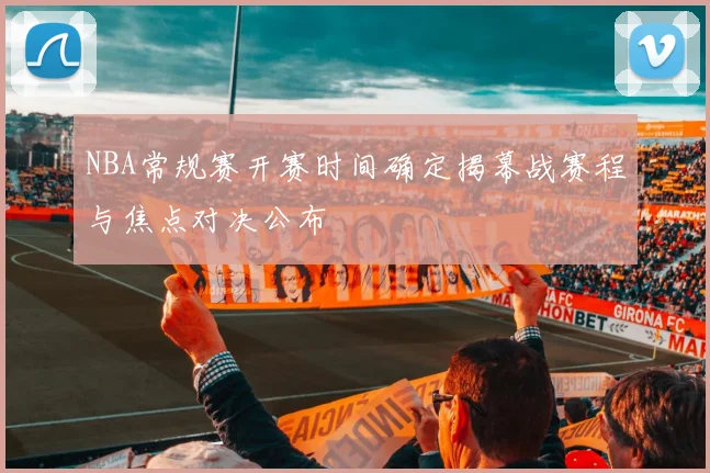 NBA常规赛开赛时间确定揭幕战赛程与焦点对决公布