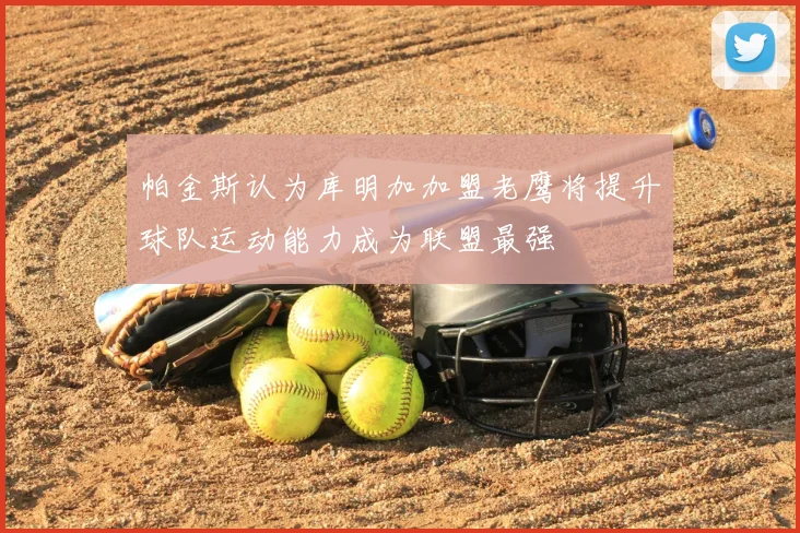 帕金斯认为库明加加盟老鹰将提升球队运动能力成为联盟最强