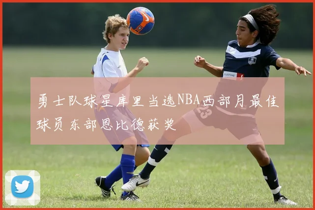 勇士队球星库里当选NBA西部月最佳球员东部恩比德获奖