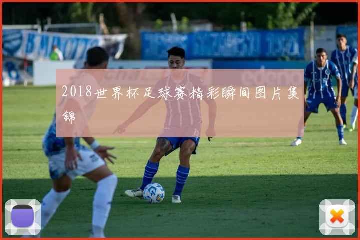 2018世界杯足球赛精彩瞬间图片集锦