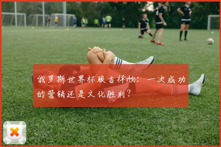 俄罗斯世界杯狼吉祥物：一次成功的营销还是文化胜利？