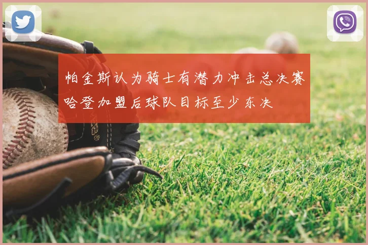 帕金斯认为骑士有潜力冲击总决赛哈登加盟后球队目标至少东决