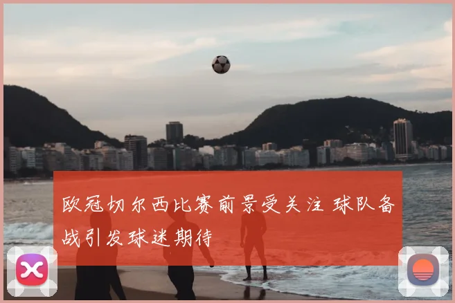 欧冠切尔西比赛前景受关注 球队备战引发球迷期待
