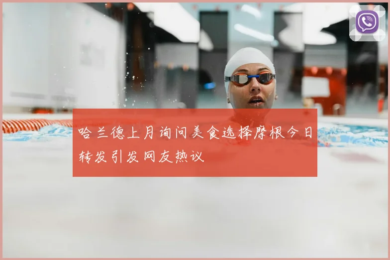 哈兰德上月询问美食选择摩根今日转发引发网友热议