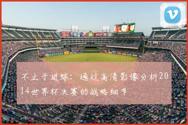 不止于进球：通过高清影像分析2014世界杯决赛的战略细节