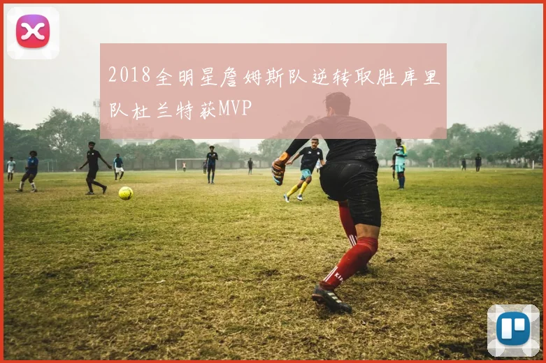 2018全明星詹姆斯队逆转取胜库里队杜兰特获MVP
