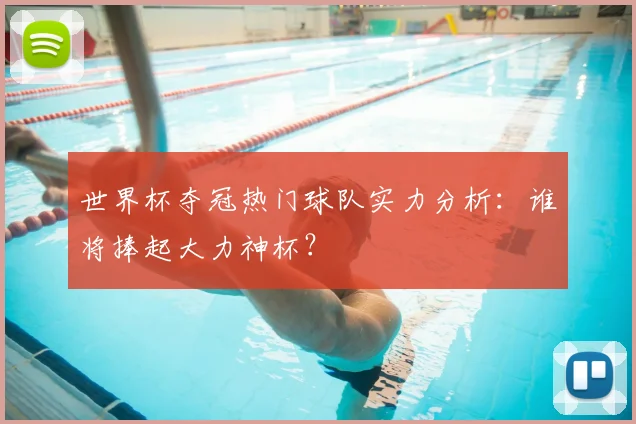世界杯夺冠热门球队实力分析：谁将捧起大力神杯？