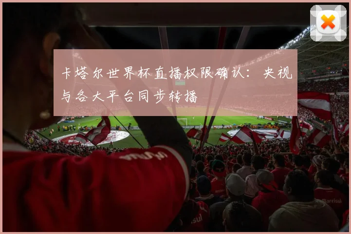 卡塔尔世界杯直播权限确认：央视与各大平台同步转播