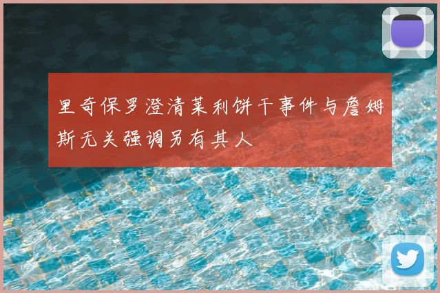 里奇保罗澄清莱利饼干事件与詹姆斯无关强调另有其人