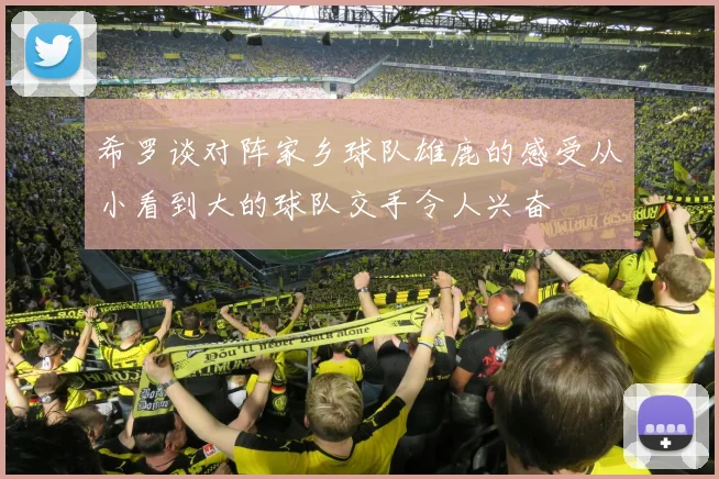 希罗谈对阵家乡球队雄鹿的感受从小看到大的球队交手令人兴奋