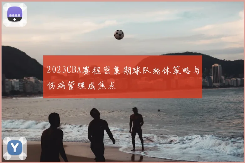 2023CBA赛程密集期球队轮休策略与伤病管理成焦点
