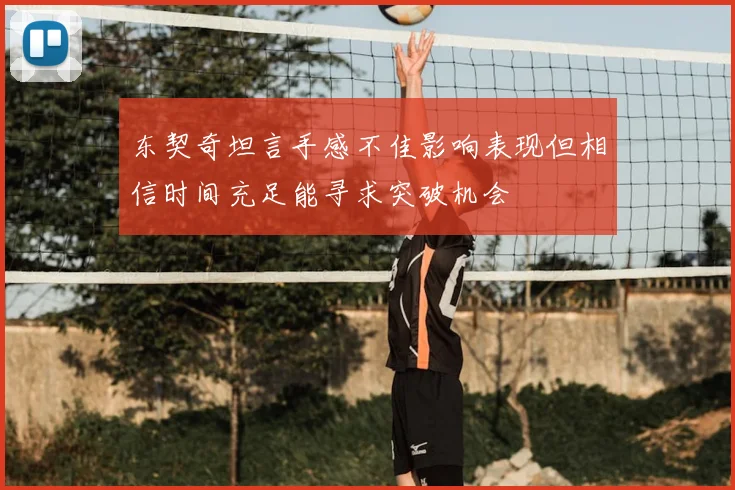 东契奇坦言手感不佳影响表现但相信时间充足能寻求突破机会
