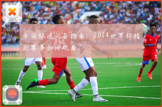 专访球迷必备指南：2014世界杯精彩赛事如何观看？