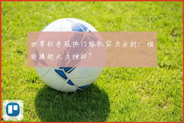 世界杯夺冠热门球队实力分析：谁将捧起大力神杯？