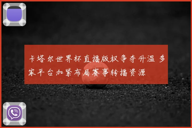 卡塔尔世界杯直播版权争夺升温 多家平台加紧布局赛事转播资源