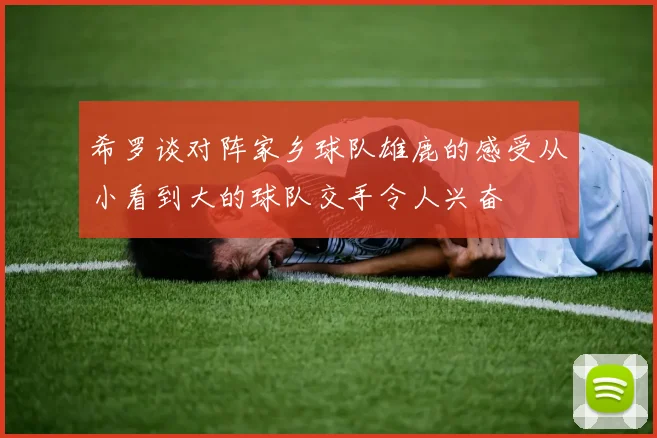希罗谈对阵家乡球队雄鹿的感受从小看到大的球队交手令人兴奋
