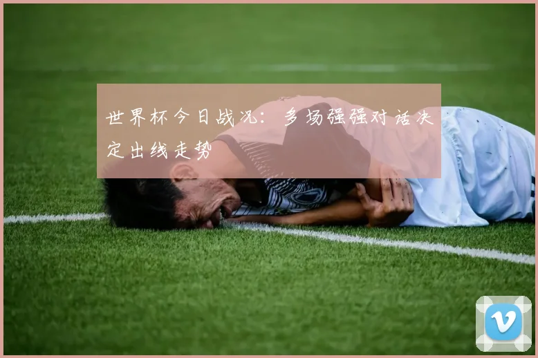 世界杯今日战况：多场强强对话决定出线走势