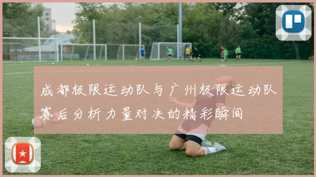 成都极限运动队与广州极限运动队赛后分析力量对决的精彩瞬间
