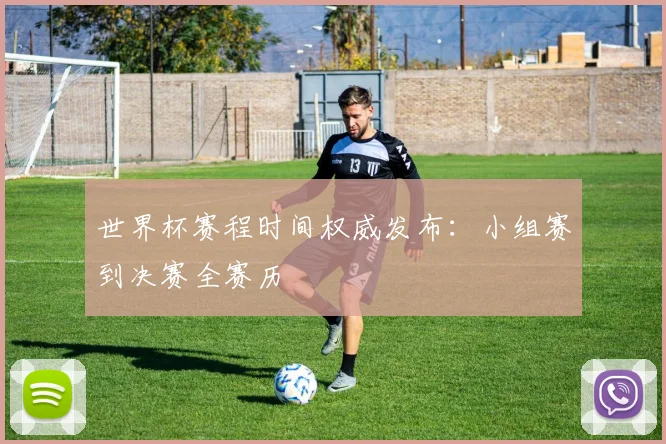 世界杯赛程时间权威发布：小组赛到决赛全赛历