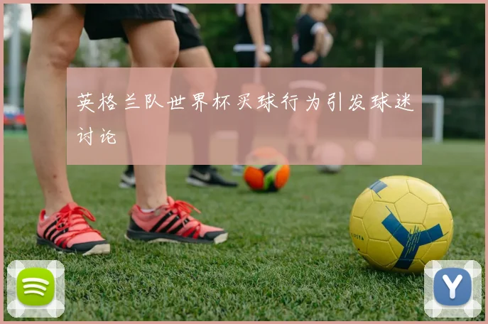英格兰队世界杯买球行为引发球迷讨论