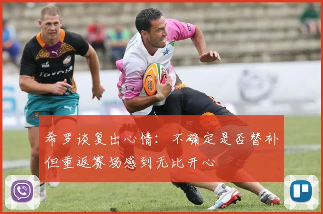 希罗谈复出心情:不确定是否替补但重返赛场感到无比开心