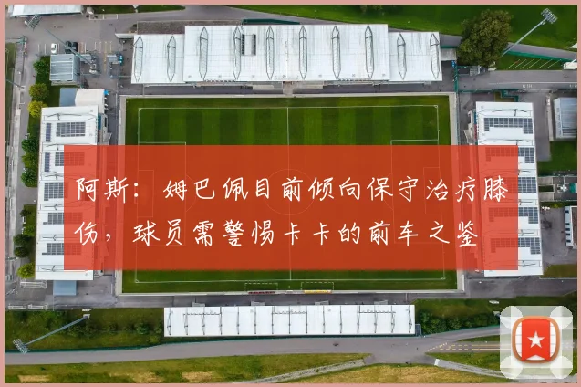 阿斯：姆巴佩目前倾向保守治疗膝伤，球员需警惕卡卡的前车之鉴