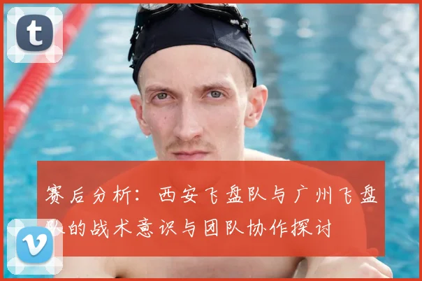 赛后分析：西安飞盘队与广州飞盘队的战术意识与团队协作探讨