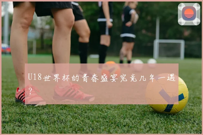 U18世界杯的青春盛宴究竟几年一遇？