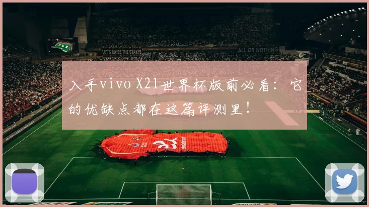 入手vivo X21世界杯版前必看：它的优缺点都在这篇评测里！
