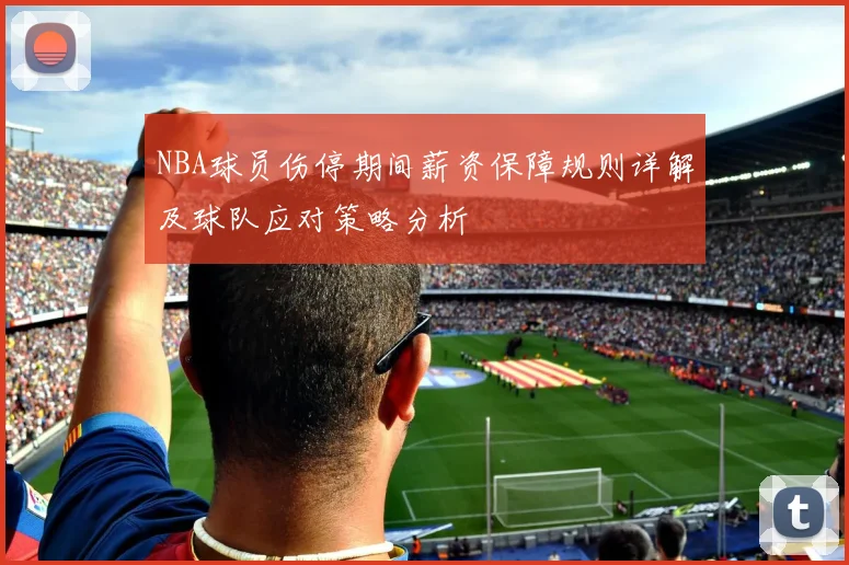NBA球员伤停期间薪资保障规则详解及球队应对策略分析