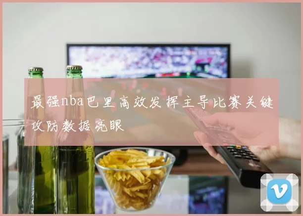 最强nba巴里高效发挥主导比赛关键攻防数据亮眼