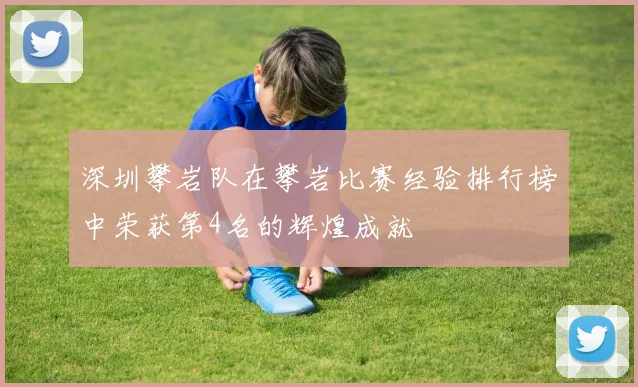 深圳攀岩队在攀岩比赛经验排行榜中荣获第4名的辉煌成就