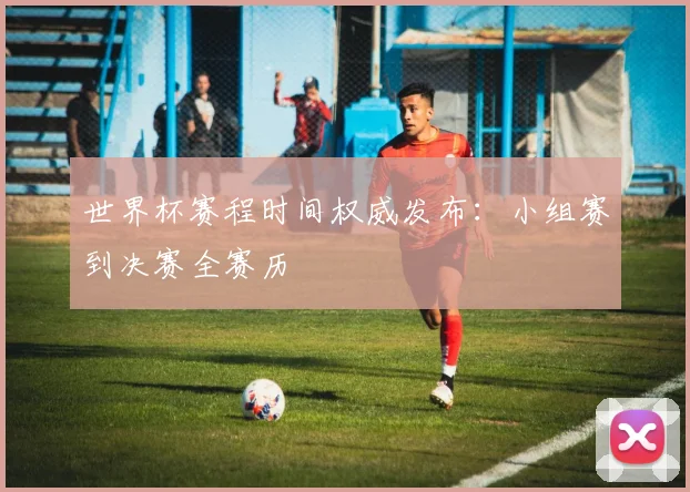 世界杯赛程时间权威发布：小组赛到决赛全赛历