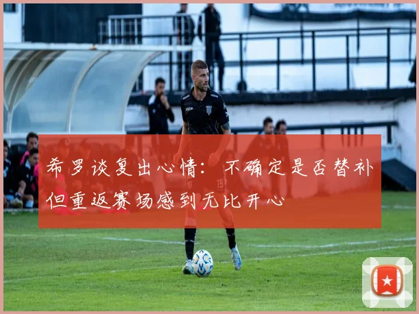 希罗谈复出心情：不确定是否替补但重返赛场感到无比开心