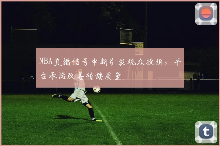 NBA直播信号中断引发观众投诉，平台承诺改善转播质量