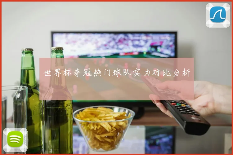 世界杯夺冠热门球队实力对比分析