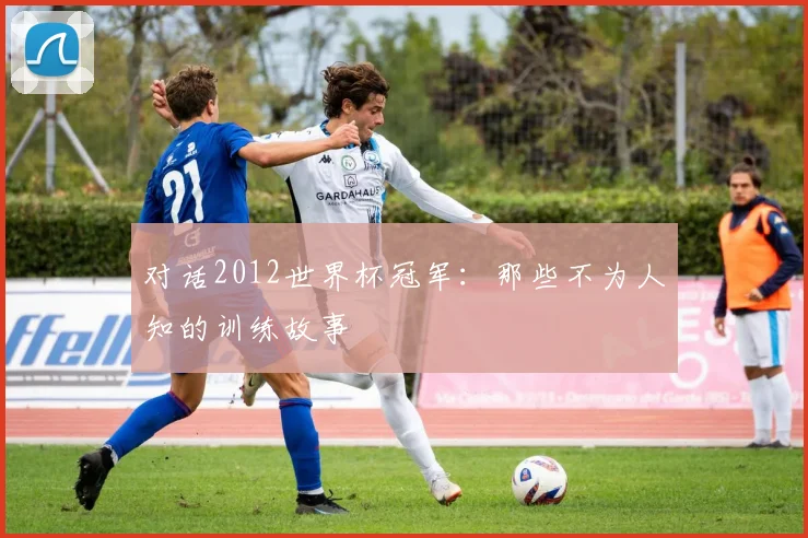 对话2012世界杯冠军：那些不为人知的训练故事