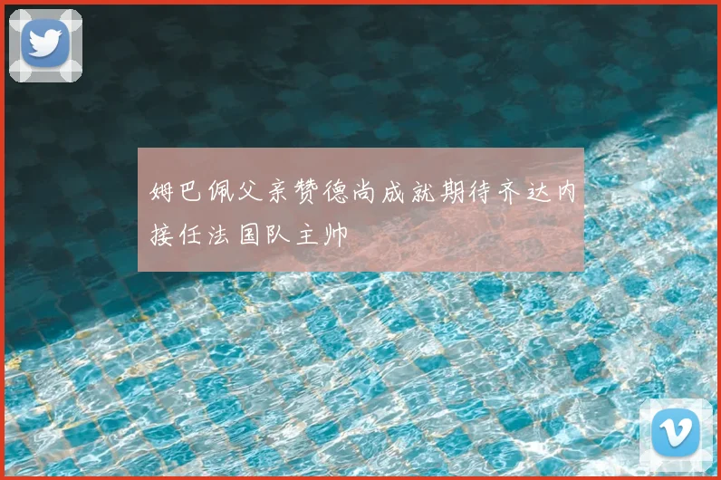 姆巴佩父亲赞德尚成就期待齐达内接任法国队主帅