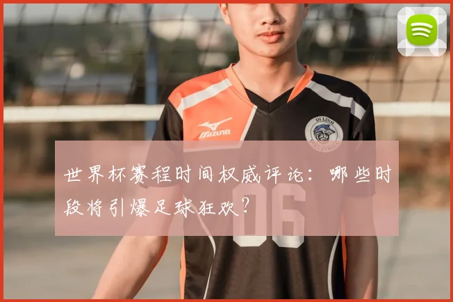 世界杯赛程时间权威评论：哪些时段将引爆足球狂欢？