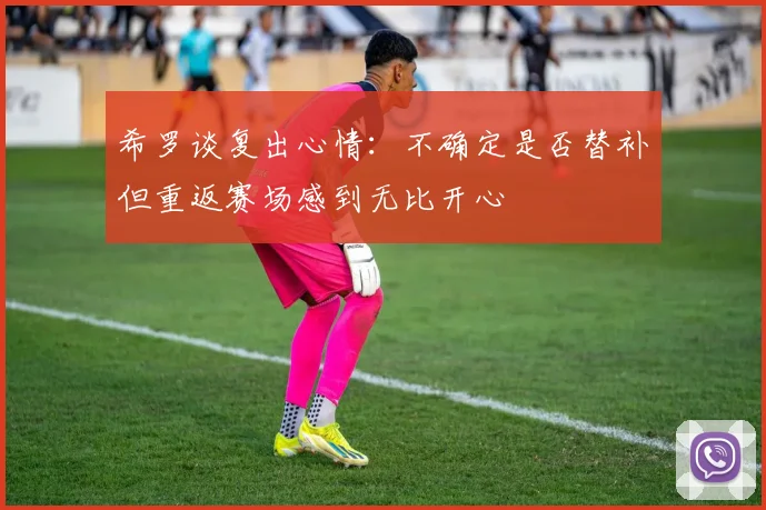 希罗谈复出心情：不确定是否替补但重返赛场感到无比开心