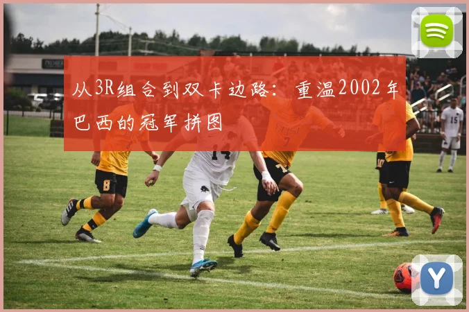 从3R组合到双卡边路：重温2002年巴西的冠军拼图