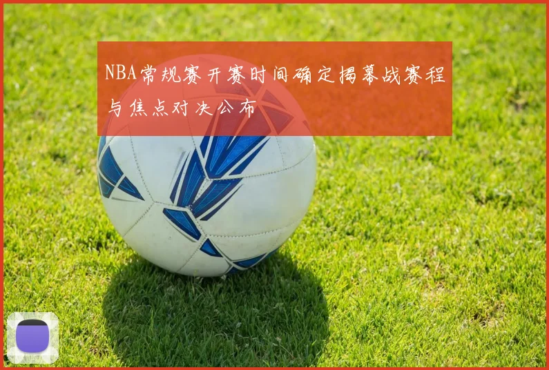 NBA常规赛开赛时间确定揭幕战赛程与焦点对决公布