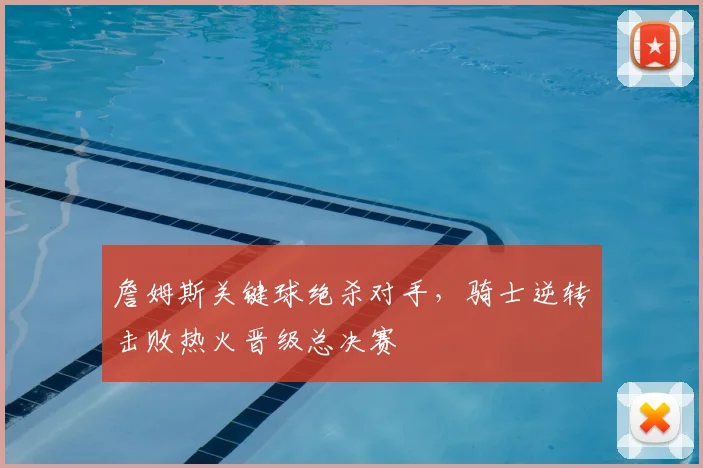 詹姆斯关键球绝杀对手，骑士逆转击败热火晋级总决赛