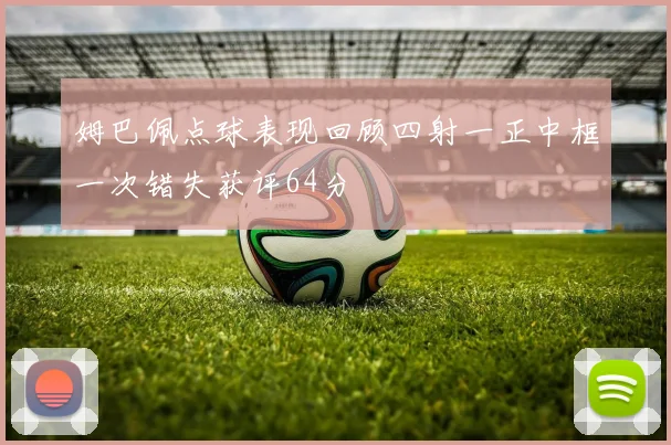 姆巴佩点球表现回顾四射一正中框一次错失获评64分